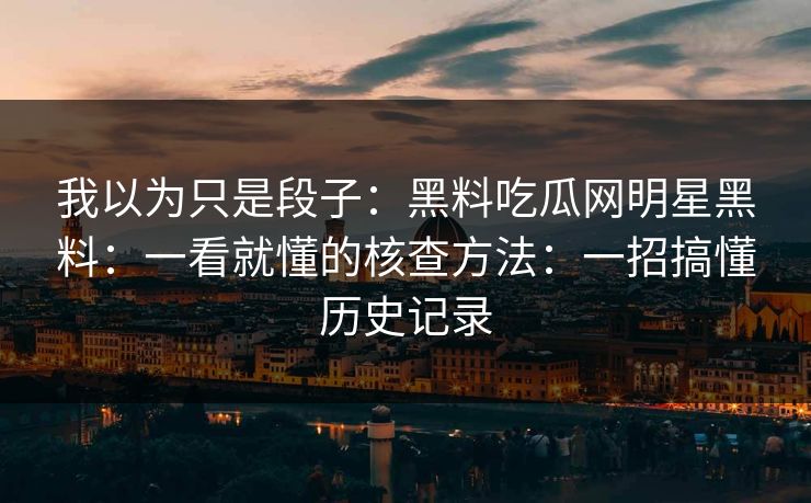 我以为只是段子：黑料吃瓜网明星黑料：一看就懂的核查方法：一招搞懂历史记录