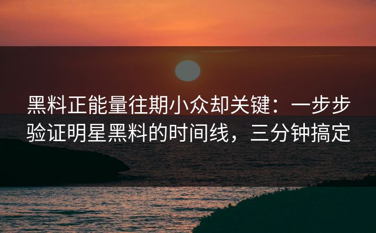黑料正能量往期小众却关键：一步步验证明星黑料的时间线，三分钟搞定