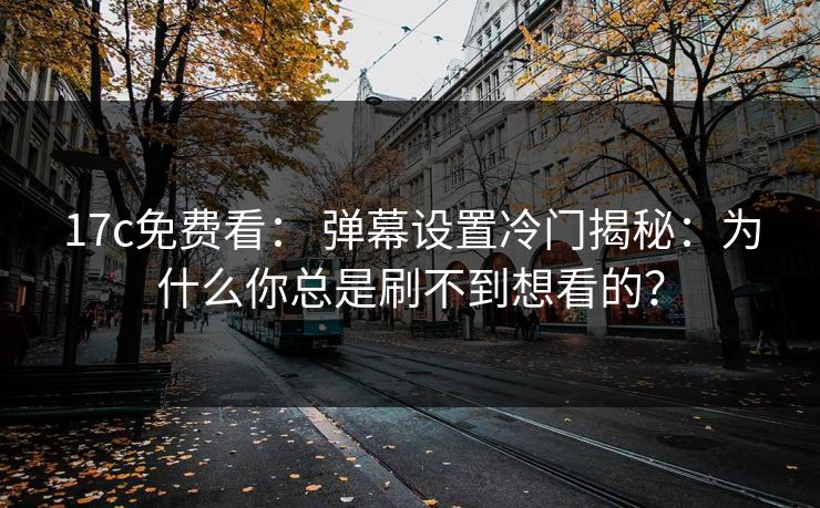 17c免费看： 弹幕设置冷门揭秘：为什么你总是刷不到想看的？