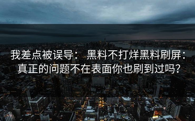 我差点被误导： 黑料不打烊黑料刷屏： 真正的问题不在表面你也刷到过吗？