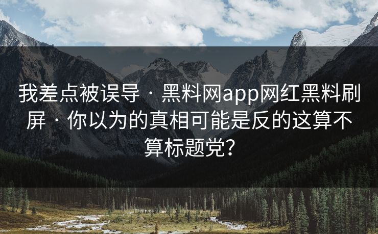 我差点被误导 · 黑料网app网红黑料刷屏 · 你以为的真相可能是反的这算不算标题党？