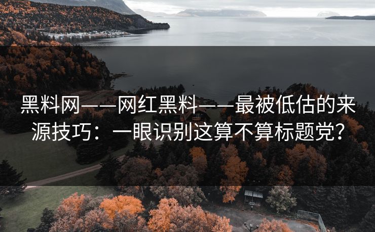 黑料网——网红黑料——最被低估的来源技巧：一眼识别这算不算标题党？