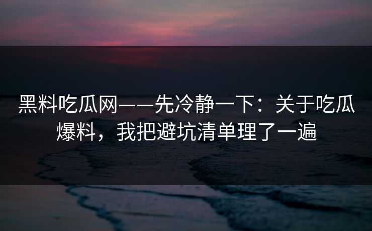 黑料吃瓜网——先冷静一下：关于吃瓜爆料，我把避坑清单理了一遍