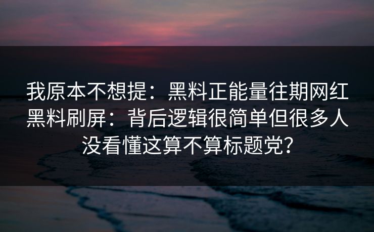 我原本不想提：黑料正能量往期网红黑料刷屏：背后逻辑很简单但很多人没看懂这算不算标题党？