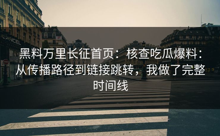 黑料万里长征首页：核查吃瓜爆料：从传播路径到链接跳转，我做了完整时间线