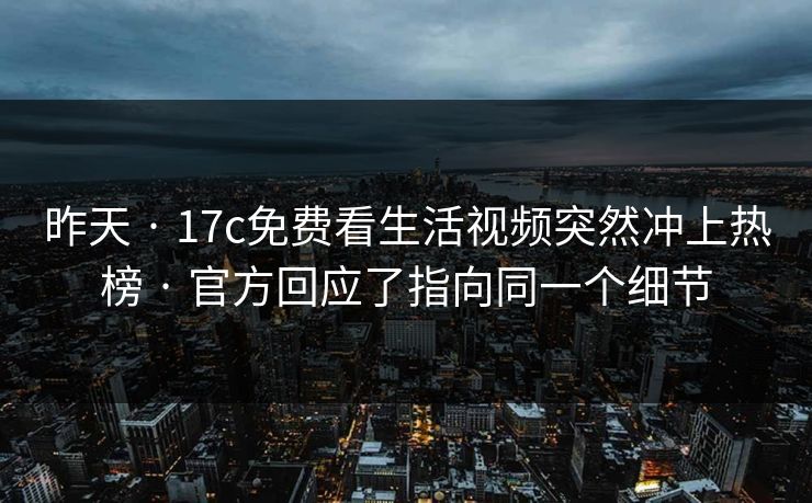 昨天 · 17c免费看生活视频突然冲上热榜 · 官方回应了指向同一个细节