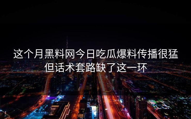 这个月黑料网今日吃瓜爆料传播很猛但话术套路缺了这一环