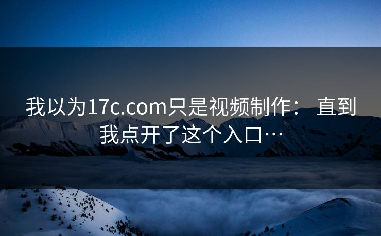 我以为17c.com只是视频制作： 直到我点开了这个入口…