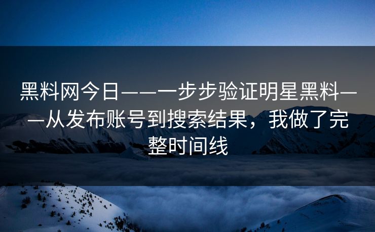 黑料网今日——一步步验证明星黑料——从发布账号到搜索结果，我做了完整时间线