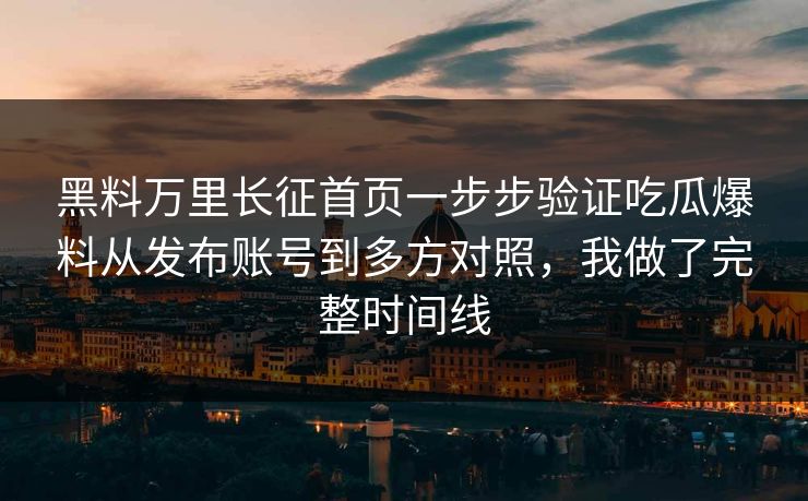 黑料万里长征首页一步步验证吃瓜爆料从发布账号到多方对照，我做了完整时间线