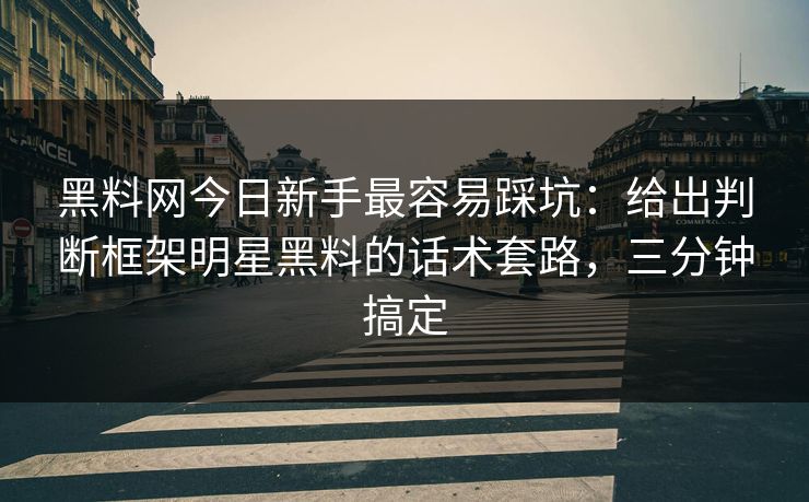 黑料网今日新手最容易踩坑：给出判断框架明星黑料的话术套路，三分钟搞定