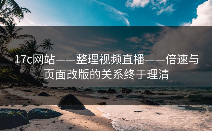 17c网站——整理视频直播——倍速与页面改版的关系终于理清