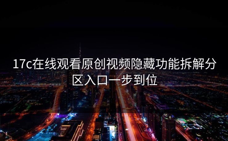 17c在线观看原创视频隐藏功能拆解分区入口一步到位