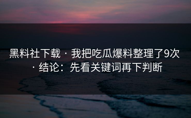黑料社下载 · 我把吃瓜爆料整理了9次 · 结论：先看关键词再下判断