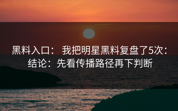 黑料入口： 我把明星黑料复盘了5次： 结论：先看传播路径再下判断