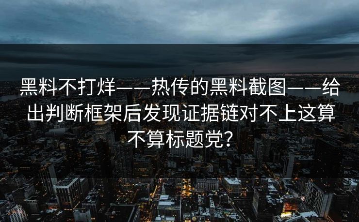 黑料不打烊——热传的黑料截图——给出判断框架后发现证据链对不上这算不算标题党？
