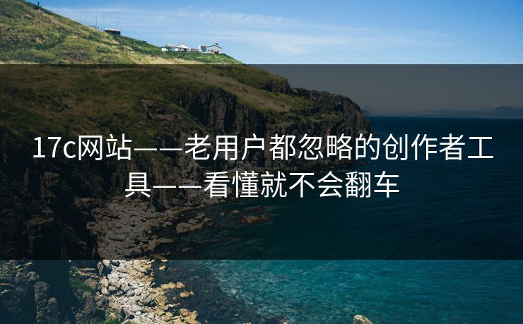 17c网站——老用户都忽略的创作者工具——看懂就不会翻车