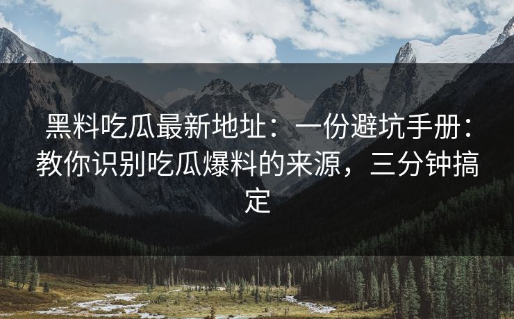 黑料吃瓜最新地址：一份避坑手册：教你识别吃瓜爆料的来源，三分钟搞定
