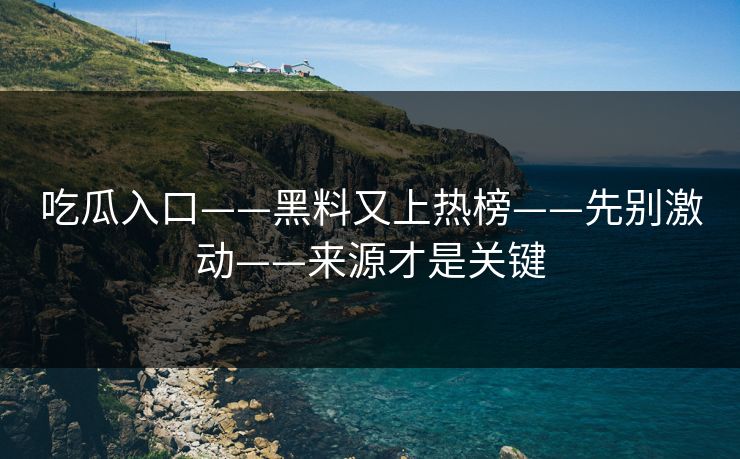 吃瓜入口——黑料又上热榜——先别激动——来源才是关键