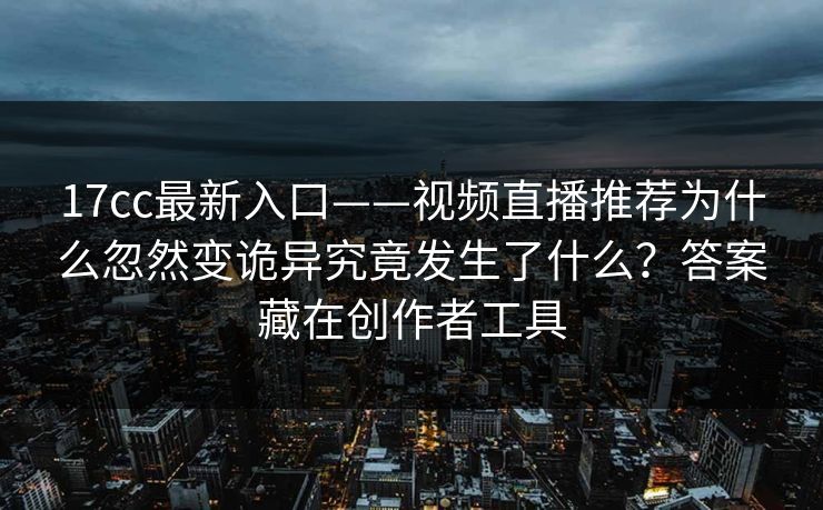 17cc最新入口——视频直播推荐为什么忽然变诡异究竟发生了什么？答案藏在创作者工具