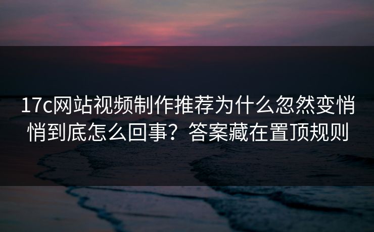 17c网站视频制作推荐为什么忽然变悄悄到底怎么回事？答案藏在置顶规则