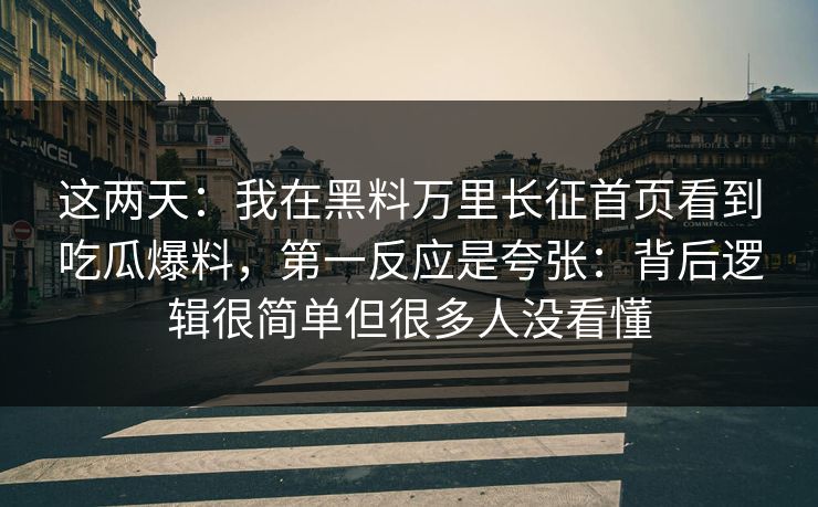 这两天：我在黑料万里长征首页看到吃瓜爆料，第一反应是夸张：背后逻辑很简单但很多人没看懂