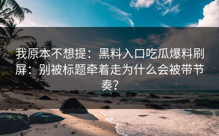 我原本不想提：黑料入口吃瓜爆料刷屏：别被标题牵着走为什么会被带节奏？