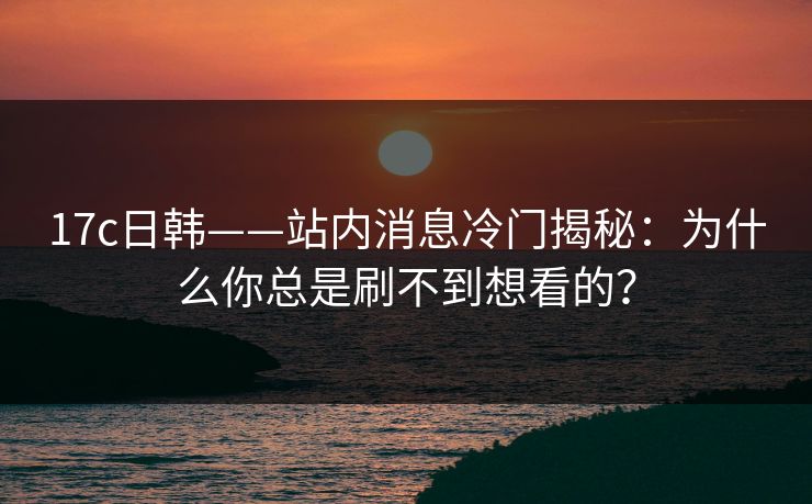 17c日韩——站内消息冷门揭秘：为什么你总是刷不到想看的？