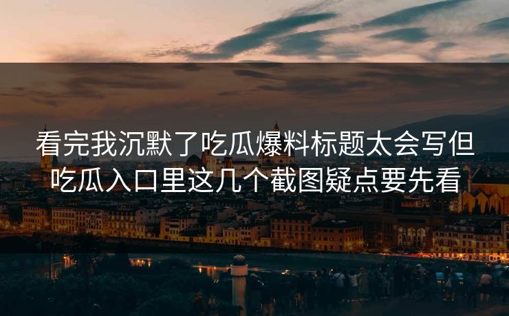 看完我沉默了吃瓜爆料标题太会写但吃瓜入口里这几个截图疑点要先看