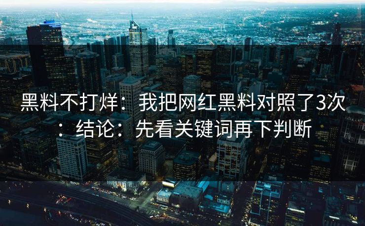 黑料不打烊：我把网红黑料对照了3次：结论：先看关键词再下判断