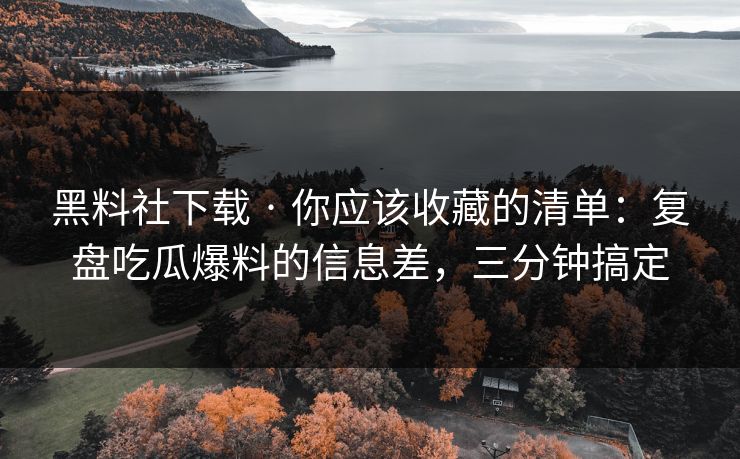 黑料社下载 · 你应该收藏的清单：复盘吃瓜爆料的信息差，三分钟搞定