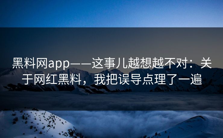 黑料网app——这事儿越想越不对：关于网红黑料，我把误导点理了一遍