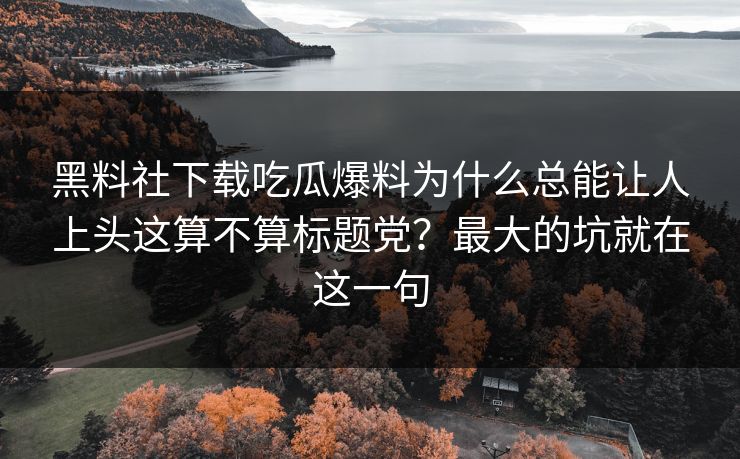 黑料社下载吃瓜爆料为什么总能让人上头这算不算标题党？最大的坑就在这一句