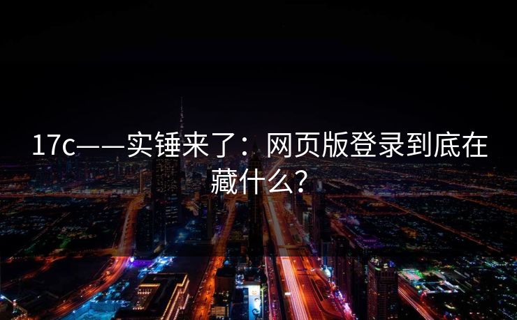 17c——实锤来了：网页版登录到底在藏什么？