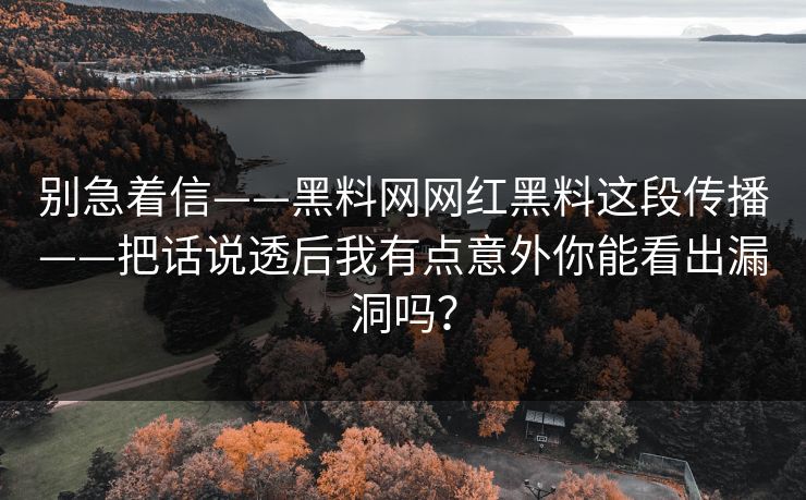 别急着信——黑料网网红黑料这段传播——把话说透后我有点意外你能看出漏洞吗？