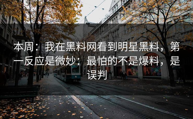 本周：我在黑料网看到明星黑料，第一反应是微妙：最怕的不是爆料，是误判