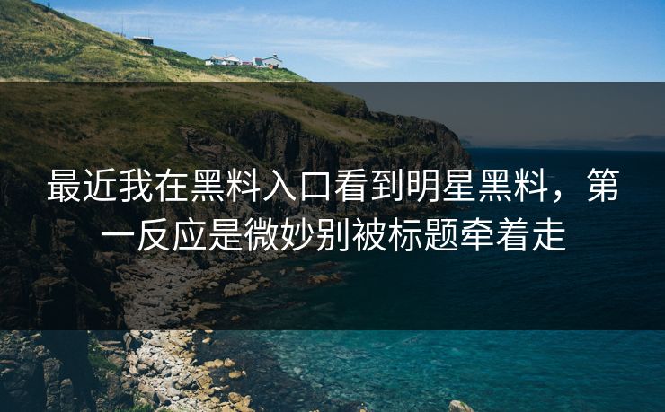 最近我在黑料入口看到明星黑料，第一反应是微妙别被标题牵着走