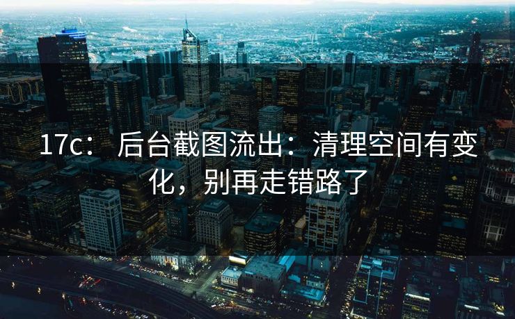 17c： 后台截图流出：清理空间有变化，别再走错路了