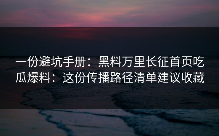 一份避坑手册：黑料万里长征首页吃瓜爆料：这份传播路径清单建议收藏