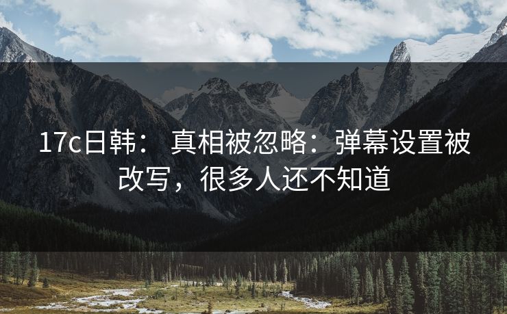 17c日韩： 真相被忽略：弹幕设置被改写，很多人还不知道