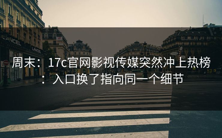周末：17c官网影视传媒突然冲上热榜：入口换了指向同一个细节