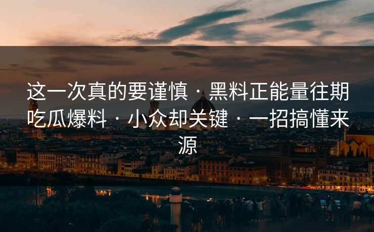这一次真的要谨慎 · 黑料正能量往期吃瓜爆料 · 小众却关键 · 一招搞懂来源