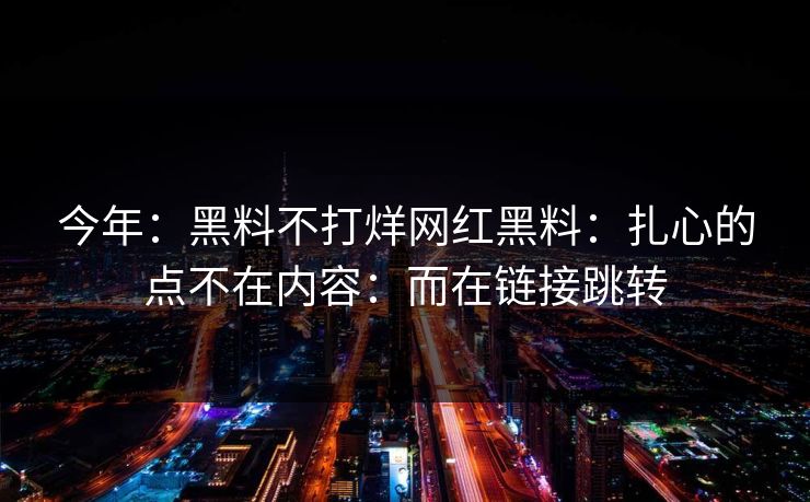 今年：黑料不打烊网红黑料：扎心的点不在内容：而在链接跳转