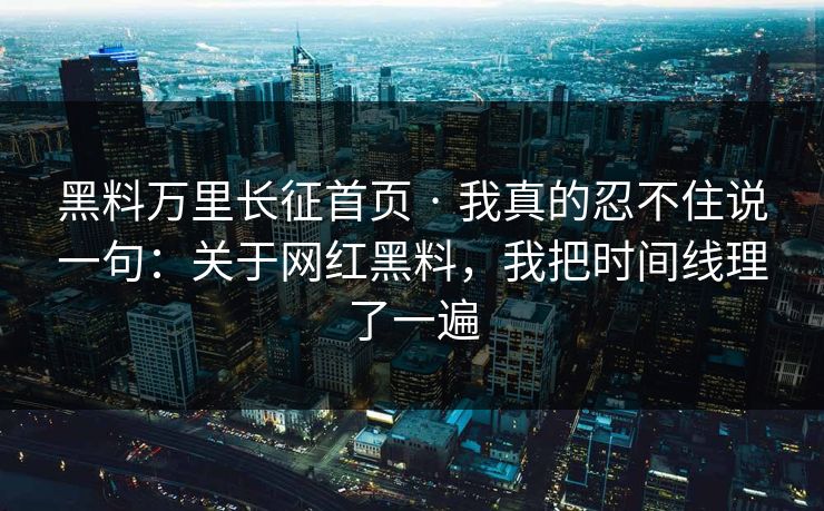 黑料万里长征首页 · 我真的忍不住说一句：关于网红黑料，我把时间线理了一遍