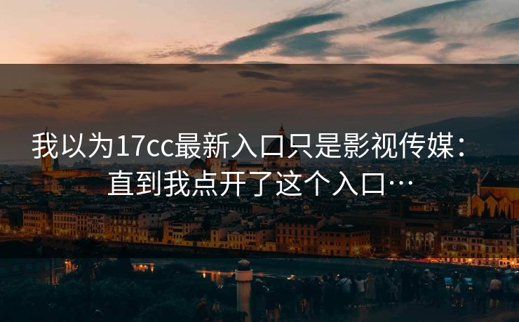 我以为17cc最新入口只是影视传媒： 直到我点开了这个入口…