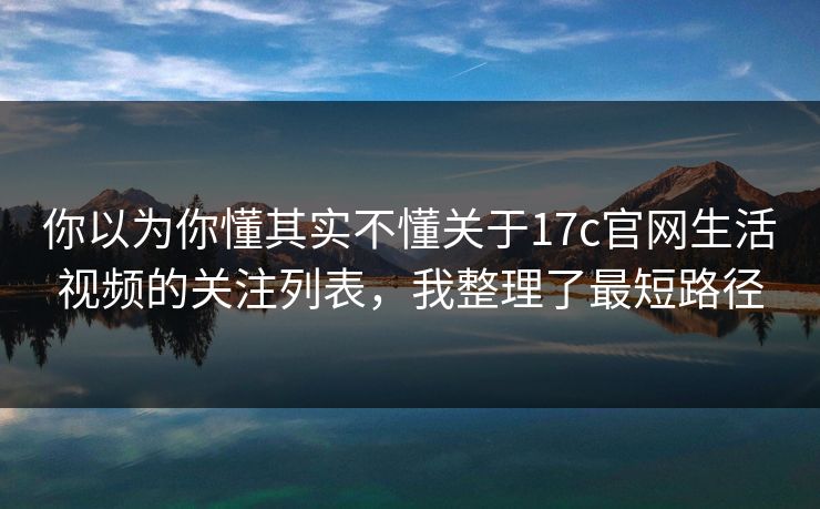 你以为你懂其实不懂关于17c官网生活视频的关注列表，我整理了最短路径