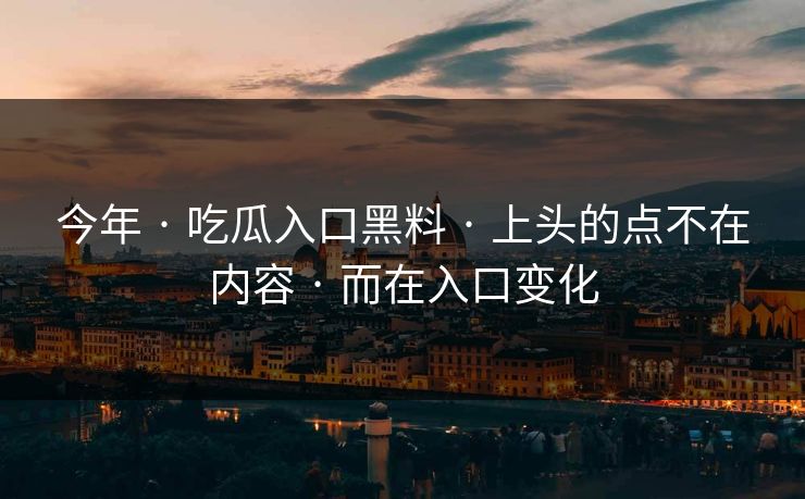 今年 · 吃瓜入口黑料 · 上头的点不在内容 · 而在入口变化