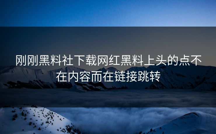 刚刚黑料社下载网红黑料上头的点不在内容而在链接跳转