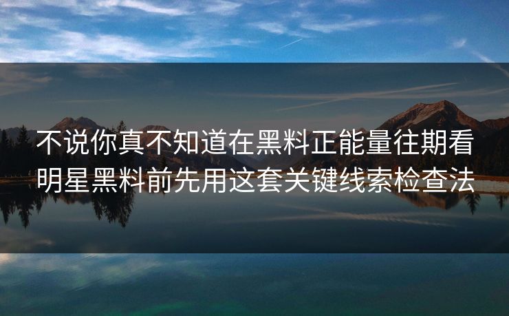 不说你真不知道在黑料正能量往期看明星黑料前先用这套关键线索检查法