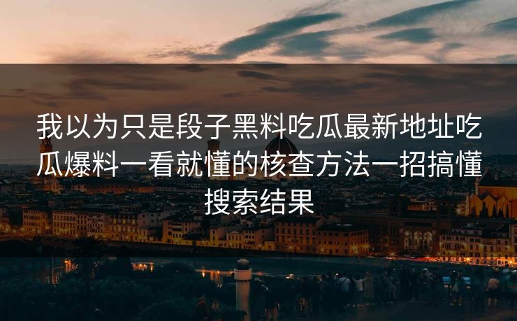 我以为只是段子黑料吃瓜最新地址吃瓜爆料一看就懂的核查方法一招搞懂搜索结果